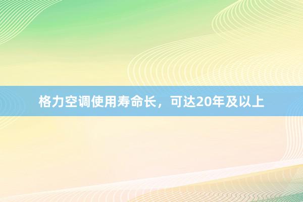 格力空调使用寿命长，可达20年及以上